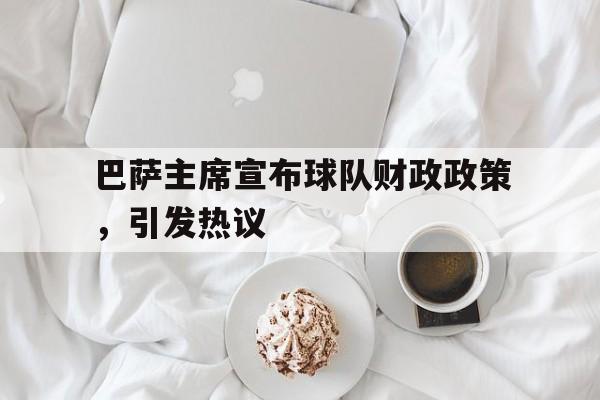 开云体育在线-包含巴萨主席宣布球队财政政策，引发热议的词条