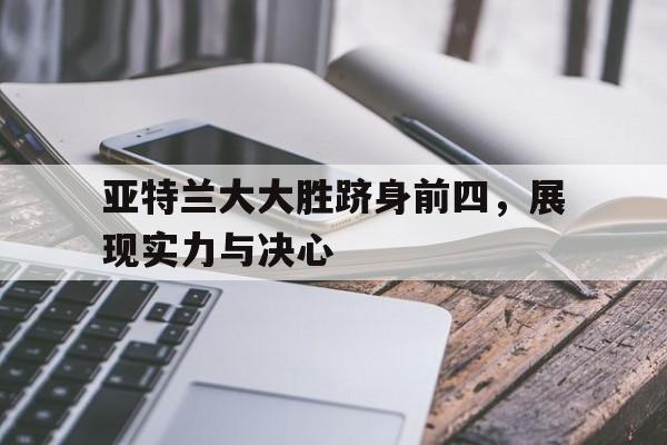 开云体育app-亚特兰大大胜跻身前四，展现实力与决心的简单介绍
