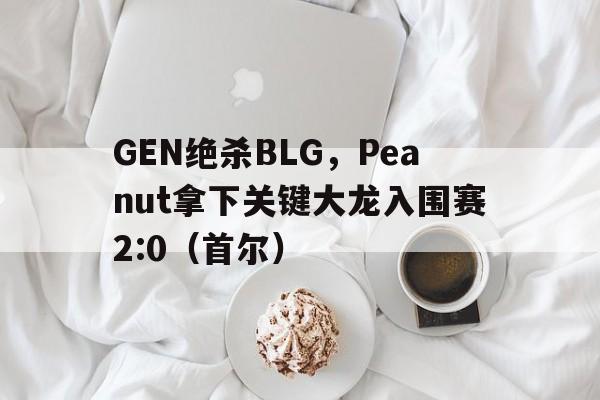 开云体育平台APP-GEN绝杀BLG，Peanut拿下关键大龙入围赛2:0（首尔）