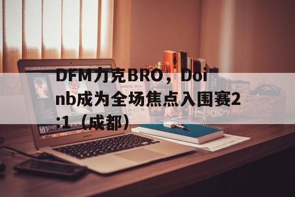 开云体育登录-DFM力克BRO，Doinb成为全场焦点入围赛2:1（成都）